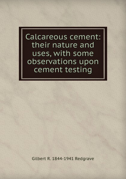 Calcareous cement: their nature and uses, with some observations upon cement testing