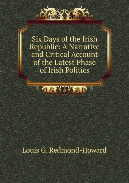 Six Days of the Irish Republic: A Narrative and Critical Account of the Latest Phase of Irish Politics