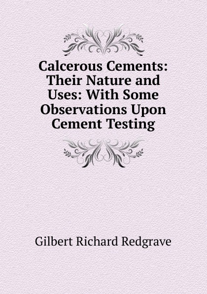 Calcerous Cements: Their Nature and Uses: With Some Observations Upon Cement Testing