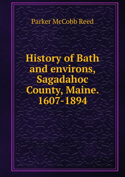 History of Bath and environs, Sagadahoc County, Maine. 1607-1894