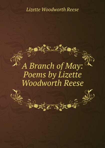 A Branch of May: Poems by Lizette Woodworth Reese .