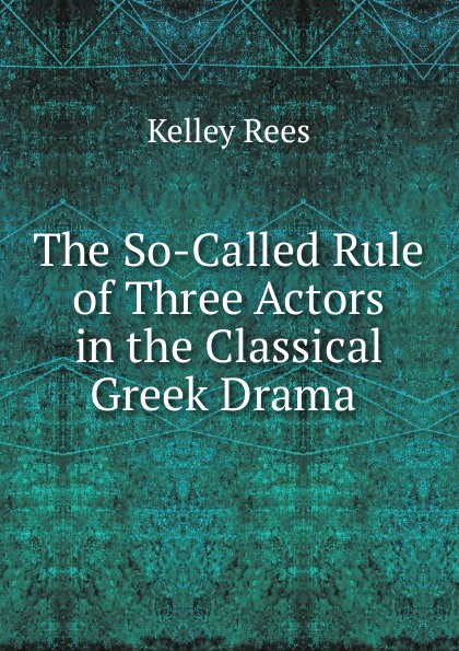 The So-Called Rule of Three Actors in the Classical Greek Drama .