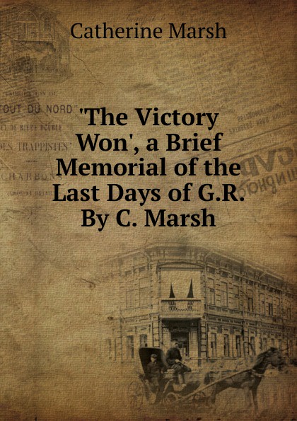 .The Victory Won., a Brief Memorial of the Last Days of G.R. By C. Marsh.