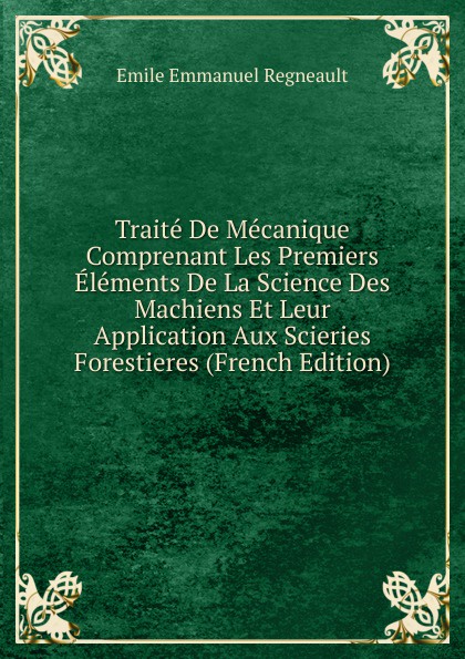 Traite De Mecanique Comprenant Les Premiers Elements De La Science Des Machiens Et Leur Application Aux Scieries Forestieres (French Edition)