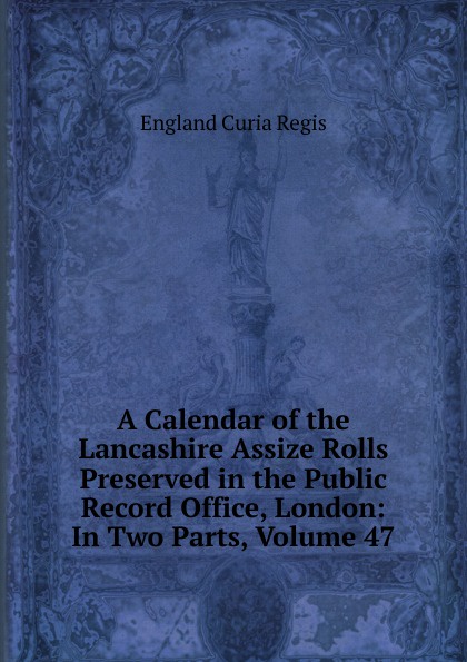 A Calendar of the Lancashire Assize Rolls Preserved in the Public Record Office, London: In Two Parts, Volume 47