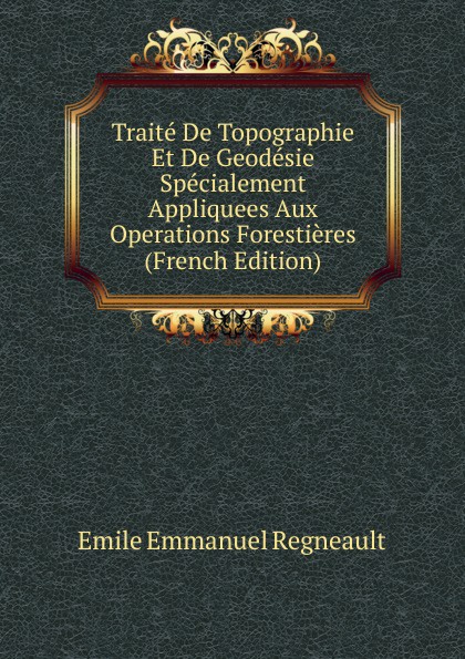 Traite De Topographie Et De Geodesie Specialement Appliquees Aux Operations Forestieres (French Edition)