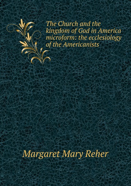 The Church and the kingdom of God in America microform: the ecclesiology of the Americanists