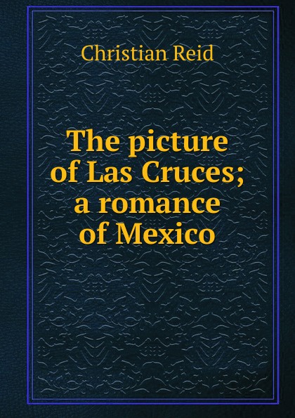 The picture of Las Cruces; a romance of Mexico