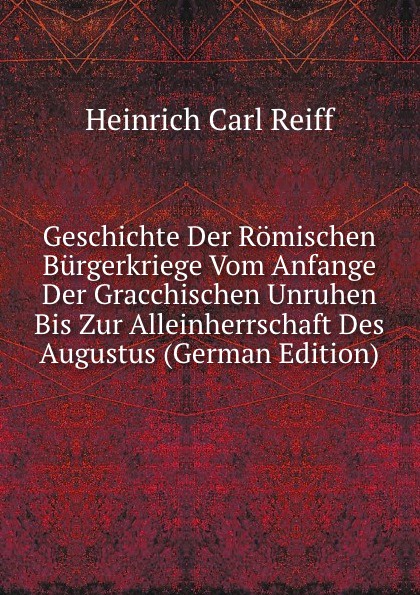 Geschichte Der Romischen Burgerkriege Vom Anfange Der Gracchischen Unruhen Bis Zur Alleinherrschaft Des Augustus (German Edition)