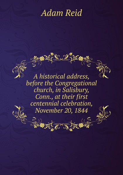 A historical address, before the Congregational church, in Salisbury, Conn., at their first centennial celebration, November 20, 1844
