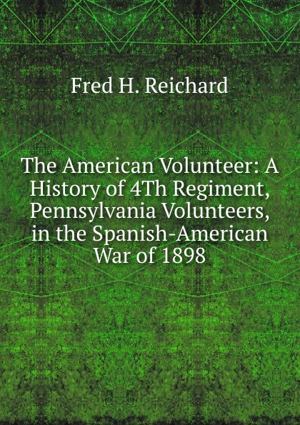 The American Volunteer: A History of 4Th Regiment, Pennsylvania Volunteers, in the Spanish-American War of 1898