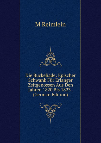 Die Buckeliade: Epischer Schwank Fur Erlanger Zeitgenossen Aus Den Jahren 1820 Bis 1823 . (German Edition)