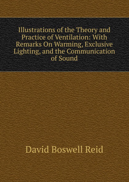 Illustrations of the Theory and Practice of Ventilation: With Remarks On Warming, Exclusive Lighting, and the Communication of Sound