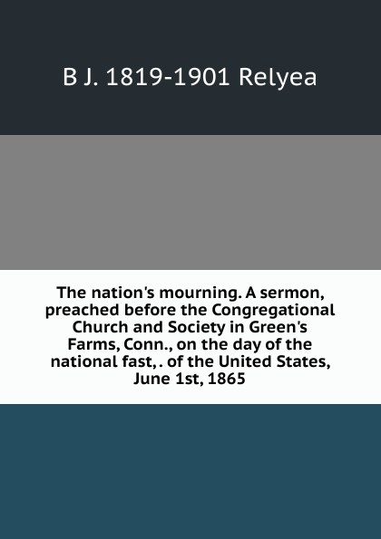 The nation.s mourning. A sermon, preached before the Congregational Church and Society in Green.s Farms, Conn., on the day of the national fast, . of the United States, June 1st, 1865