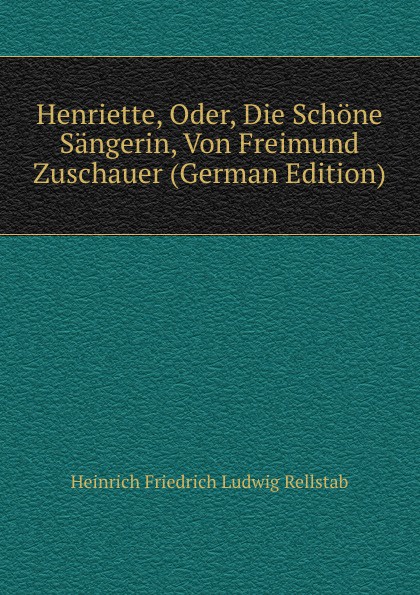 Henriette, Oder, Die Schone Sangerin, Von Freimund Zuschauer (German Edition)