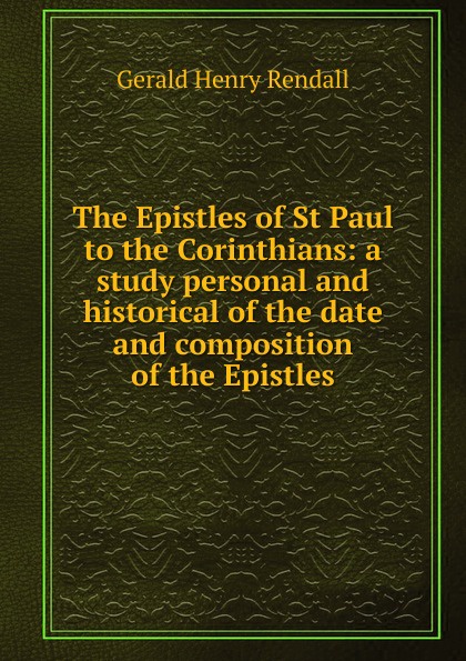 The Epistles of St Paul to the Corinthians: a study personal and historical of the date and composition of the Epistles