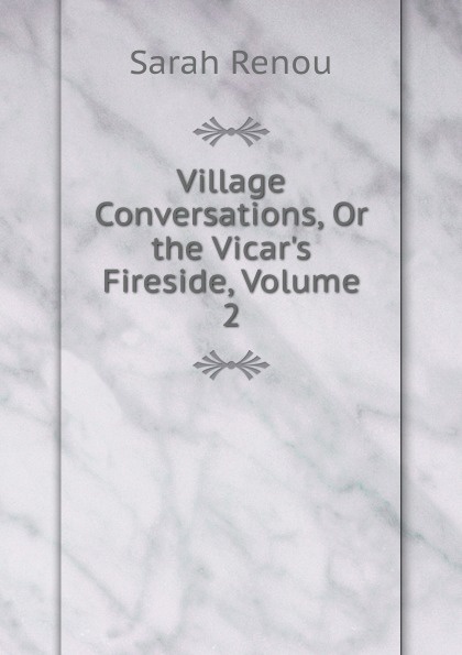 Village Conversations, Or the Vicar.s Fireside, Volume 2