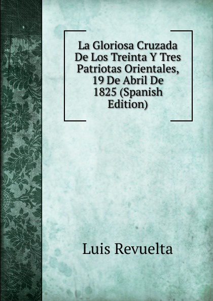 La Gloriosa Cruzada De Los Treinta Y Tres Patriotas Orientales, 19 De Abril De 1825 (Spanish Edition)