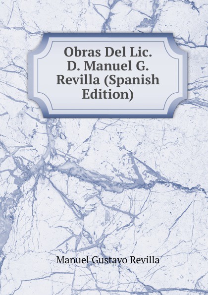 Obras Del Lic. D. Manuel G. Revilla (Spanish Edition)