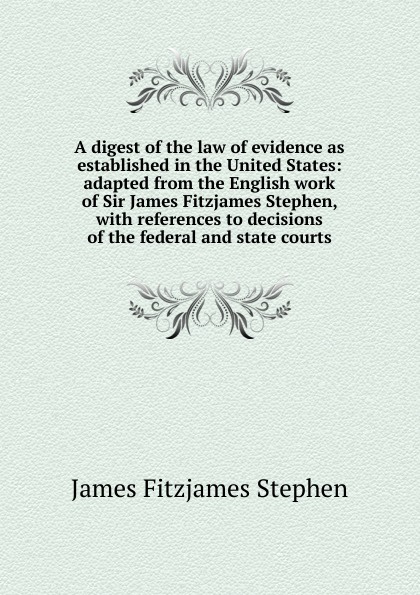 A digest of the law of evidence as established in the United States: adapted from the English work of Sir James Fitzjames Stephen, with references to decisions of the federal and state courts