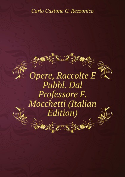 Opere, Raccolte E Pubbl. Dal Professore F. Mocchetti (Italian Edition)