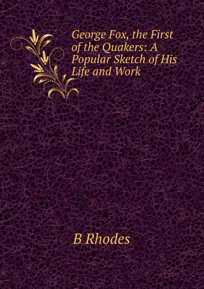 George Fox, the First of the Quakers: A Popular Sketch of His Life and Work