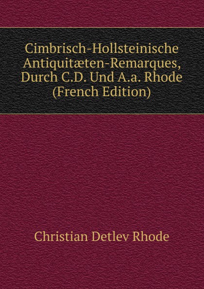 Cimbrisch-Hollsteinische Antiquitaeten-Remarques, Durch C.D. Und A.a. Rhode (French Edition)