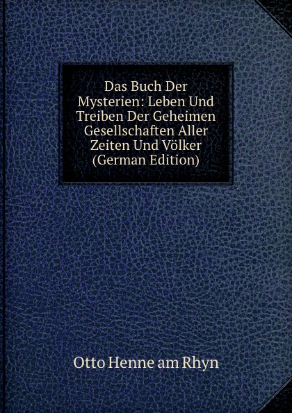 Das Buch Der Mysterien: Leben Und Treiben Der Geheimen Gesellschaften Aller Zeiten Und Volker (German Edition)