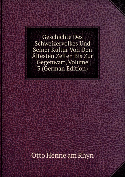 Geschichte Des Schweizervolkes Und Seiner Kultur Von Den Altesten Zeiten Bis Zur Gegenwart, Volume 3 (German Edition)