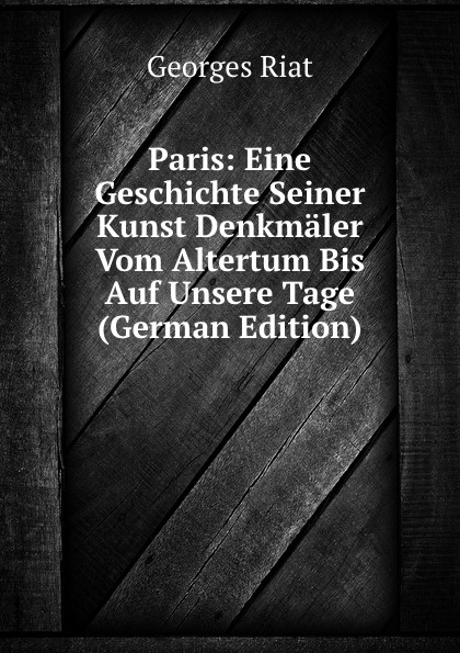 Paris: Eine Geschichte Seiner Kunst Denkmaler Vom Altertum Bis Auf Unsere Tage (German Edition)