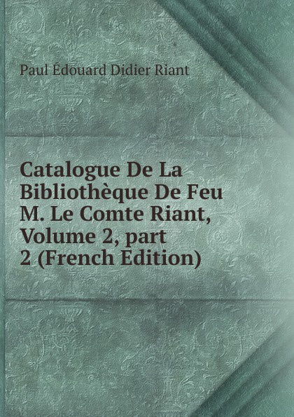 Catalogue De La Bibliotheque De Feu M. Le Comte Riant, Volume 2,.part 2 (French Edition)