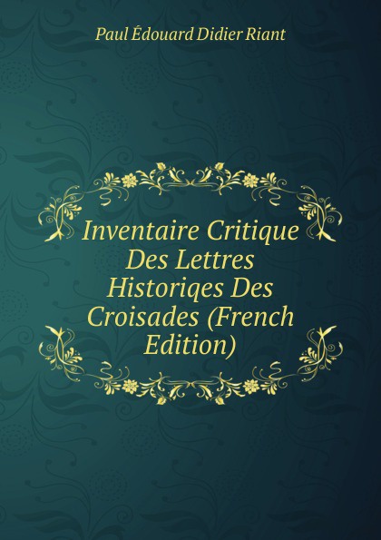 Inventaire Critique Des Lettres Historiqes Des Croisades (French Edition)