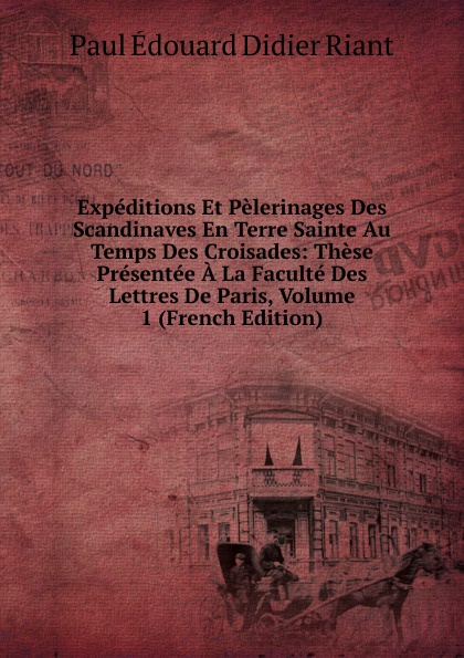 Expeditions Et Pelerinages Des Scandinaves En Terre Sainte Au Temps Des Croisades: These Presentee A La Faculte Des Lettres De Paris, Volume 1 (French Edition)