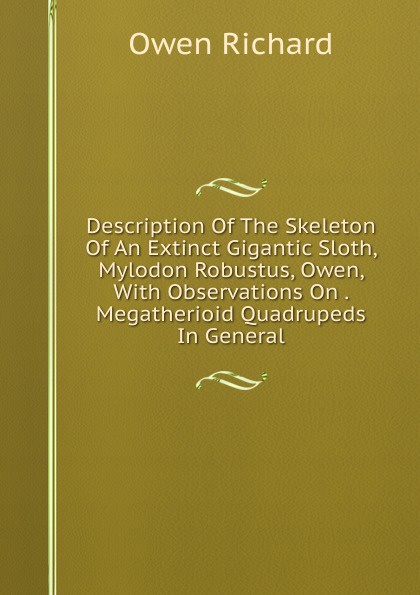 Description Of The Skeleton Of An Extinct Gigantic Sloth, Mylodon Robustus, Owen, With Observations On . Megatherioid Quadrupeds In General