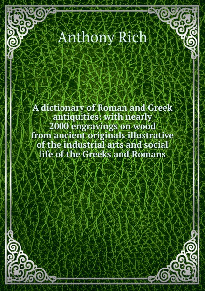 A dictionary of Roman and Greek antiquities: with nearly 2000 engravings on wood from ancient originals illustrative of the industrial arts and social life of the Greeks and Romans