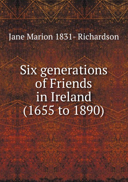 Six generations of Friends in Ireland (1655 to 1890)