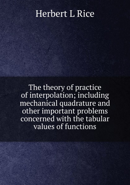 The theory of practice of interpolation; including mechanical quadrature and other important problems concerned with the tabular values of functions