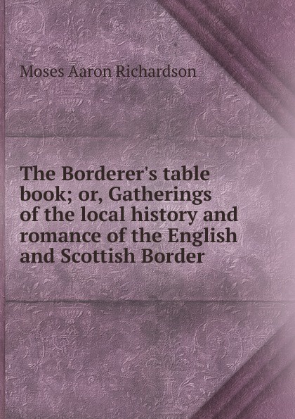 The Borderer.s table book; or, Gatherings of the local history and romance of the English and Scottish Border