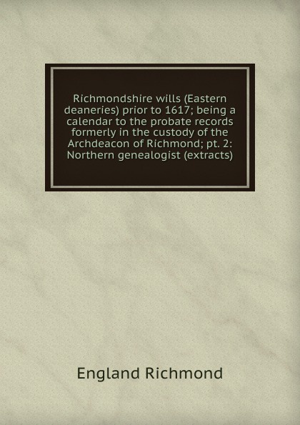 Richmondshire wills (Eastern deaneries) prior to 1617; being a calendar to the probate records formerly in the custody of the Archdeacon of Richmond; pt. 2: Northern genealogist (extracts)