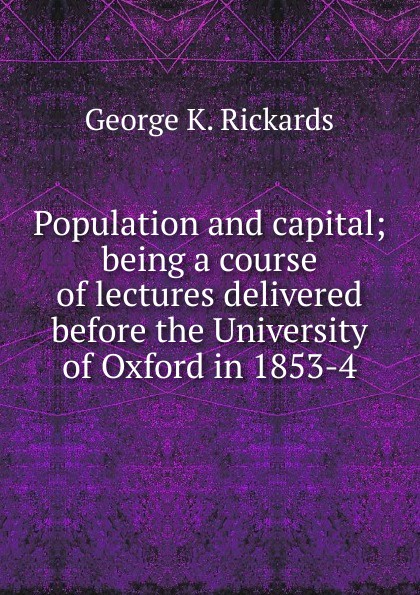 Population and capital; being a course of lectures delivered before the University of Oxford in 1853-4