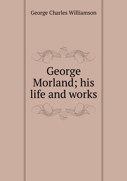 George Morland; his life and works