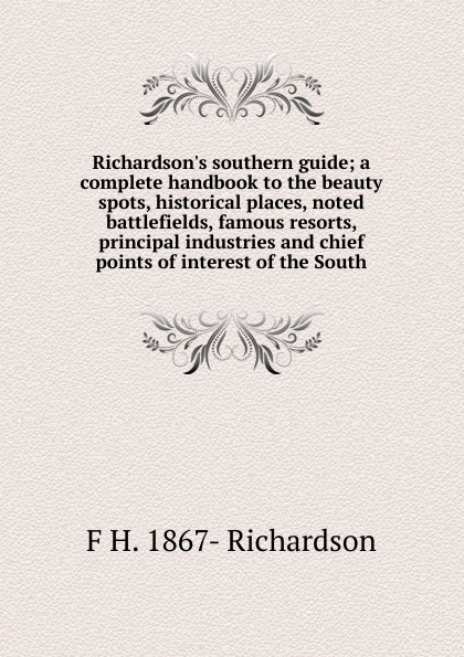Richardson.s southern guide; a complete handbook to the beauty spots, historical places, noted battlefields, famous resorts, principal industries and chief points of interest of the South