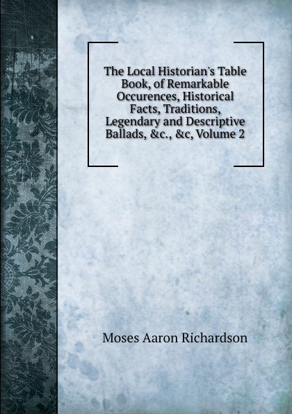 The Local Historian.s Table Book, of Remarkable Occurences, Historical Facts, Traditions, Legendary and Descriptive Ballads, .c., .c, Volume 2