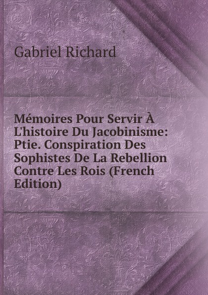 Memoires Pour Servir A L.histoire Du Jacobinisme: Ptie. Conspiration Des Sophistes De La Rebellion Contre Les Rois (French Edition)