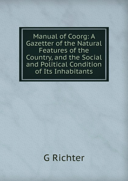 Manual of Coorg: A Gazetter of the Natural Features of the Country, and the Social and Political Condition of Its Inhabitants