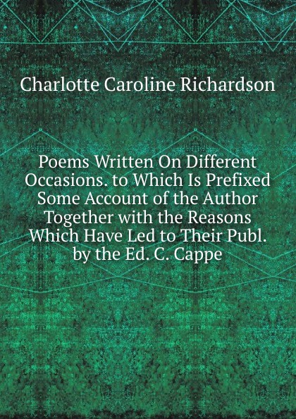 Poems Written On Different Occasions. to Which Is Prefixed Some Account of the Author Together with the Reasons Which Have Led to Their Publ. by the Ed. C. Cappe