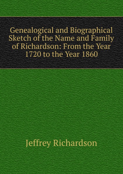Genealogical and Biographical Sketch of the Name and Family of Richardson: From the Year 1720 to the Year 1860