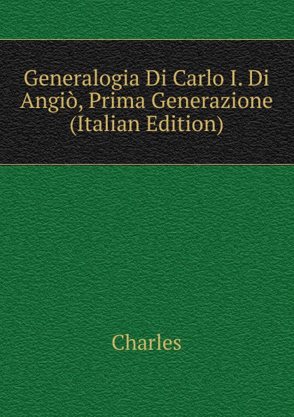 Generalogia Di Carlo I. Di Angio, Prima Generazione (Italian Edition)