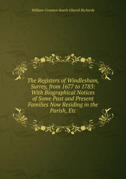 The Registers of Windlesham, Surrey, from 1677 to 1783: With Biographical Notices of Some Past and Present Families Now Residing in the Parish, Etc