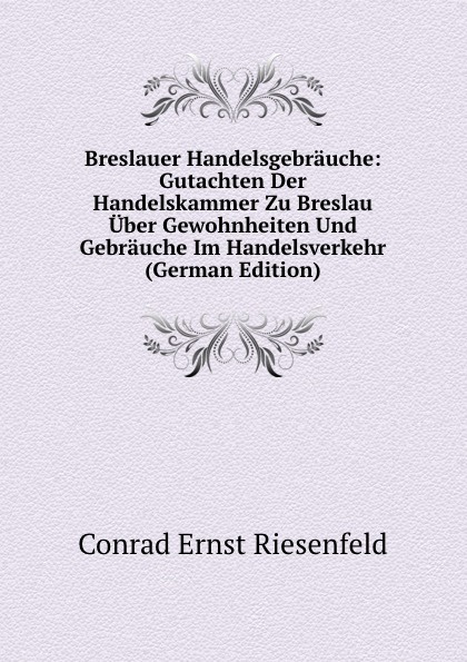 Breslauer Handelsgebrauche: Gutachten Der Handelskammer Zu Breslau Uber Gewohnheiten Und Gebrauche Im Handelsverkehr (German Edition)